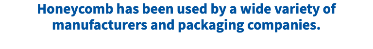 Honeycomb has been used by a wide variety of manufacturers and packaging companies.